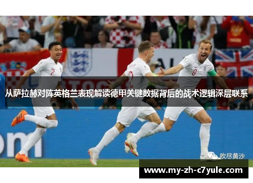 从萨拉赫对阵英格兰表现解读德甲关键数据背后的战术逻辑深层联系