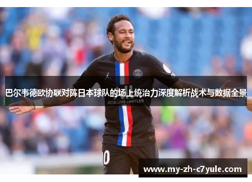 巴尔韦德欧协联对阵日本球队的场上统治力深度解析战术与数据全景