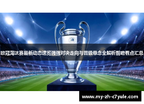 欧冠淘汰赛最新动态速览强强对决走向与晋级悬念全解析前瞻看点汇总