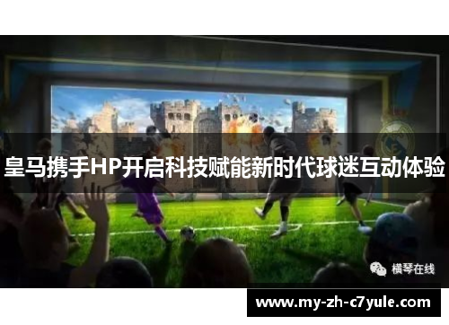 皇马携手HP开启科技赋能新时代球迷互动体验