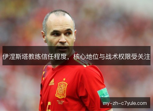 伊涅斯塔教练信任程度，核心地位与战术权限受关注