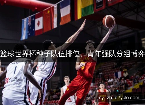 篮球世界杯种子队伍排位，青年强队分组博弈